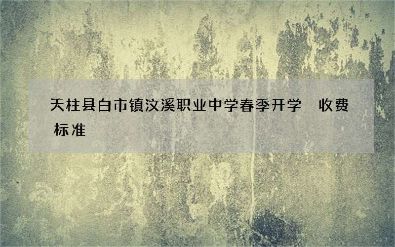 天柱县白市镇汶溪职业中学春季开学 收费标准